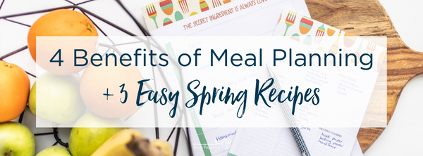 4 Benefits of Meal Planning + 3 Easy Spring Recipes